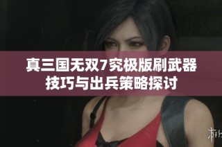真三国无双7究极版刷武器技巧与出兵策略探讨