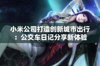 小米公司打造创新城市出行：公交车日记分享新体验