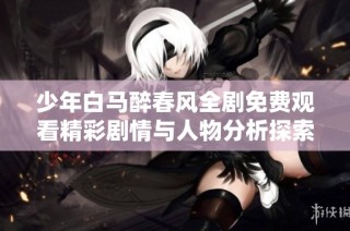少年白马醉春风全剧免费观看精彩剧情与人物分析探索