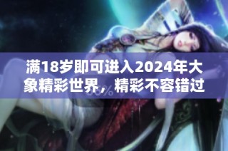 满18岁即可进入2024年大象精彩世界，精彩不容错过