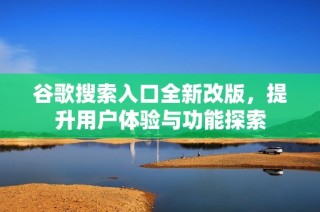 谷歌搜索入口全新改版，提升用户体验与功能探索