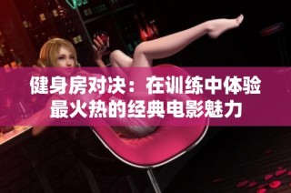 健身房对决：在训练中体验最火热的经典电影魅力