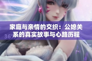 家庭与亲情的交织：公媳关系的真实故事与心路历程