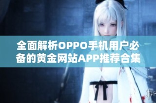全面解析OPPO手机用户必备的黄金网站APP推荐合集