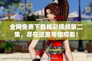 全网免费下载精彩视频第二集，尽在这里等你观看！