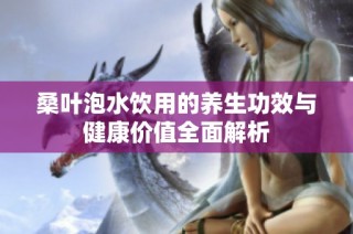 桑叶泡水饮用的养生功效与健康价值全面解析
