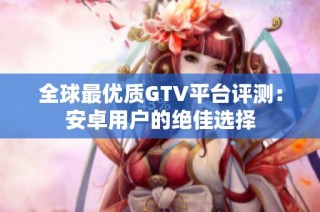全球最优质GTV平台评测：安卓用户的绝佳选择