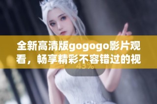 全新高清版gogogo影片观看，畅享精彩不容错过的视听盛宴
