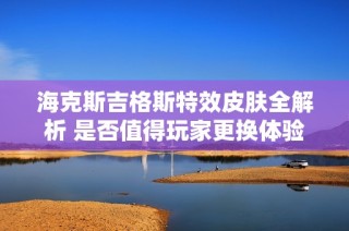 海克斯吉格斯特效皮肤全解析 是否值得玩家更换体验