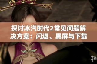 探讨冰汽时代2常见问题解决方案：闪退、黑屏与下载慢解析