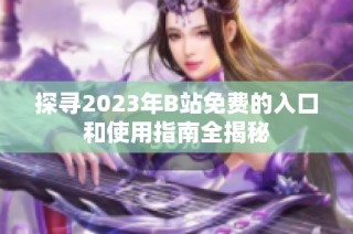 探寻2023年B站免费的入口和使用指南全揭秘