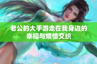 老公的大手游走在我身边的幸福与烦恼交织