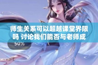 师生关系可以超越课堂界限吗 讨论我们能否与老师成为朋友