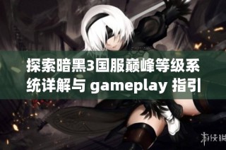 探索暗黑3国服巅峰等级系统详解与 gameplay 指引