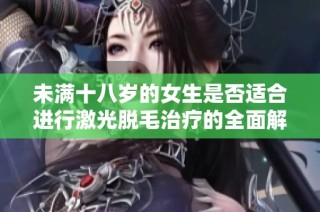 未满十八岁的女生是否适合进行激光脱毛治疗的全面解析