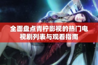 全面盘点青柠影视的热门电视剧列表与观看指南