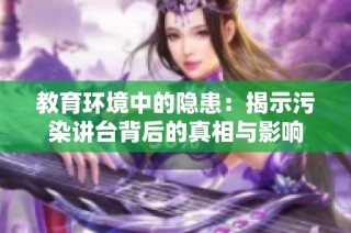 教育环境中的隐患：揭示污染讲台背后的真相与影响