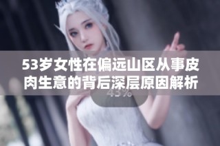 53岁女性在偏远山区从事皮肉生意的背后深层原因解析