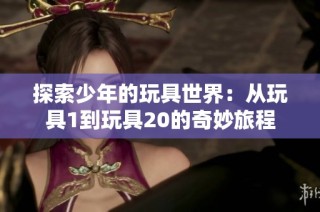 探索少年的玩具世界：从玩具1到玩具20的奇妙旅程