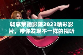 畅享策驰影院2023精彩影片，带你发现不一样的视听盛宴