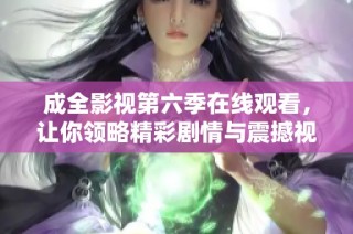 成全影视第六季在线观看，让你领略精彩剧情与震撼视听体验
