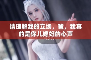 请理解我的立场，爸，我真的是你儿媳妇的心声