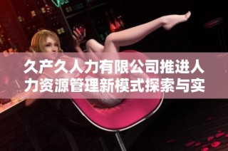 久产久人力有限公司推进人力资源管理新模式探索与实践