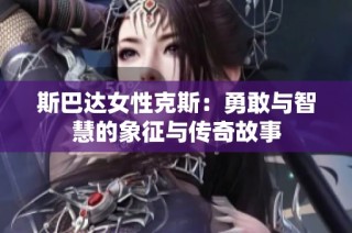 斯巴达女性克斯：勇敢与智慧的象征与传奇故事