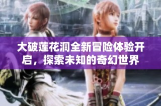 大破莲花洞全新冒险体验开启，探索未知的奇幻世界