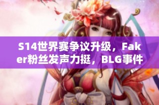 S14世界赛争议升级，Faker粉丝发声力挺，BLG事件引热议