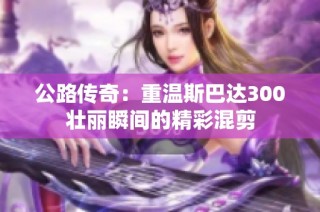 公路传奇：重温斯巴达300壮丽瞬间的精彩混剪