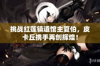挑战红莲镇道馆主夏伯，皮卡丘携手再创辉煌！