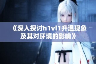 《深入探讨h1vl1升温现象及其对环境的影响》