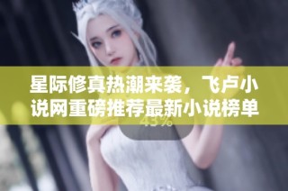星际修真热潮来袭，飞卢小说网重磅推荐最新小说榜单
