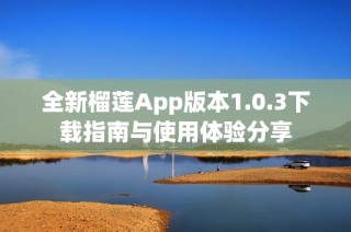 全新榴莲App版本1.0.3下载指南与使用体验分享
