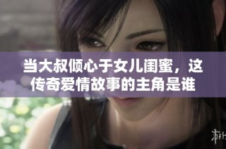 当大叔倾心于女儿闺蜜，这传奇爱情故事的主角是谁