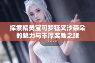探索精灵宝可梦狂叉沙奈朵的魅力与丰厚奖励之旅