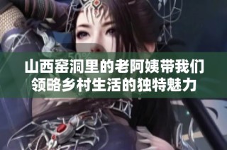 山西窑洞里的老阿姨带我们领略乡村生活的独特魅力