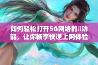 如何轻松打开5G网络的奭功能，让你畅享快速上网体验