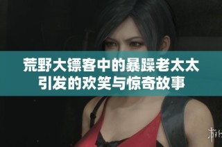 荒野大镖客中的暴躁老太太引发的欢笑与惊奇故事