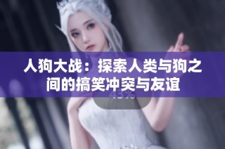 人狗大战：探索人类与狗之间的搞笑冲突与友谊