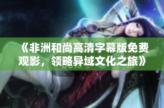《非洲和尚高清字幕版免费观影，领略异域文化之旅》