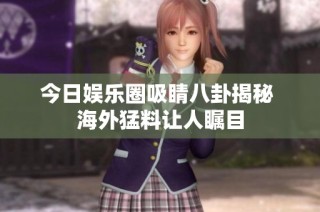 今日娱乐圈吸睛八卦揭秘 海外猛料让人瞩目
