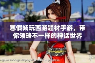 寒假畅玩西游题材手游，带你领略不一样的神话世界