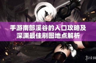 手游南部溪谷的入口攻略及深渊最佳刷图地点解析