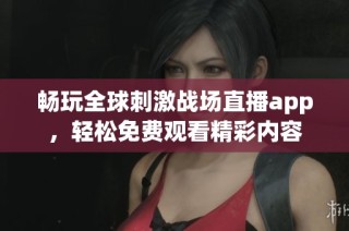 畅玩全球刺激战场直播app，轻松免费观看精彩内容