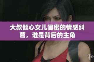 大叔倾心女儿闺蜜的情感纠葛，谁是背后的主角