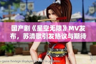 国产剧《星空无限》MV发布，苏清歌引发热议与期待