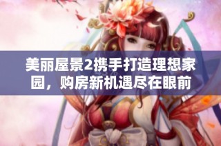 美丽屋景2携手打造理想家园，购房新机遇尽在眼前
