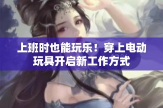 上班时也能玩乐！穿上电动玩具开启新工作方式